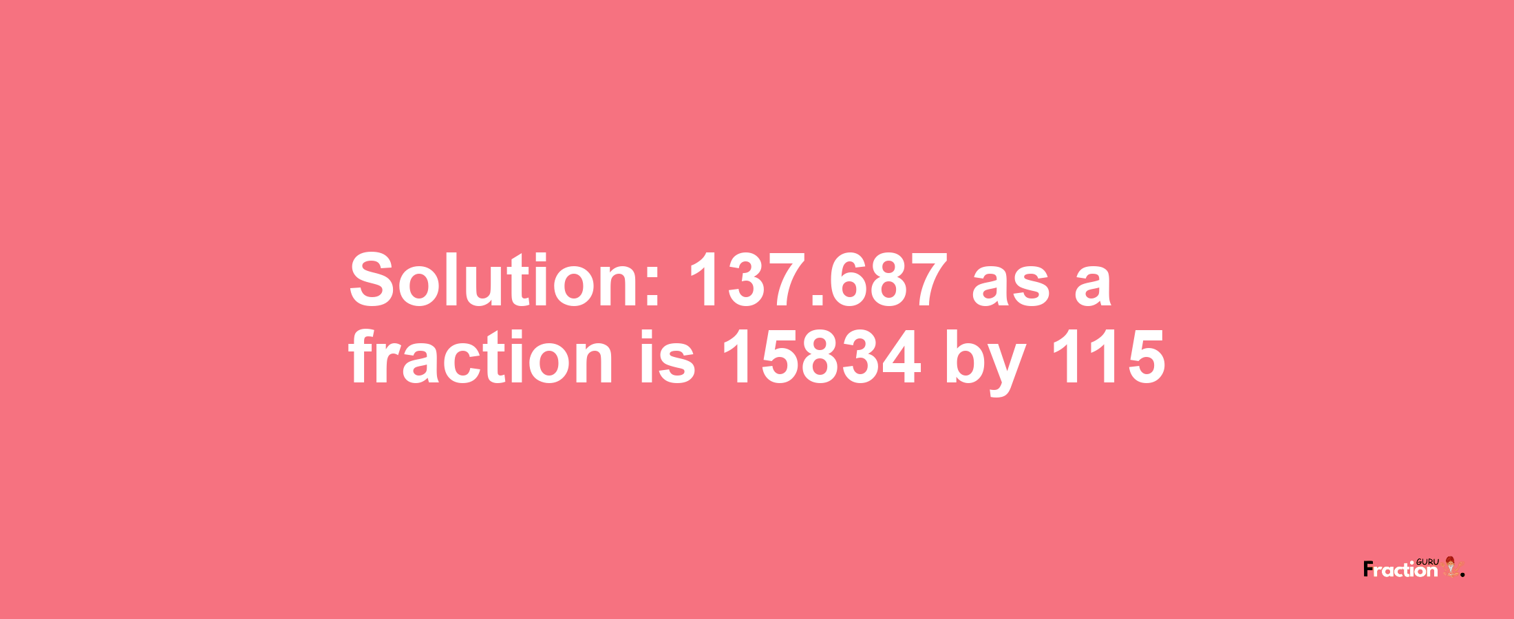 Solution:137.687 as a fraction is 15834/115